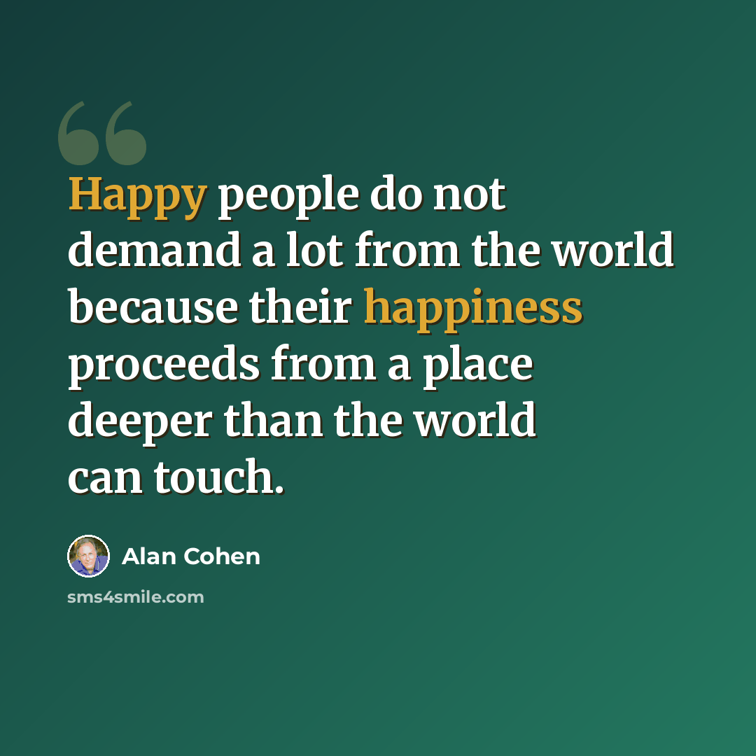 “Happy people do not demand a lot from the world because their happiness proceeds from a place deeper than the world can touch.” quote by Alan Cohen