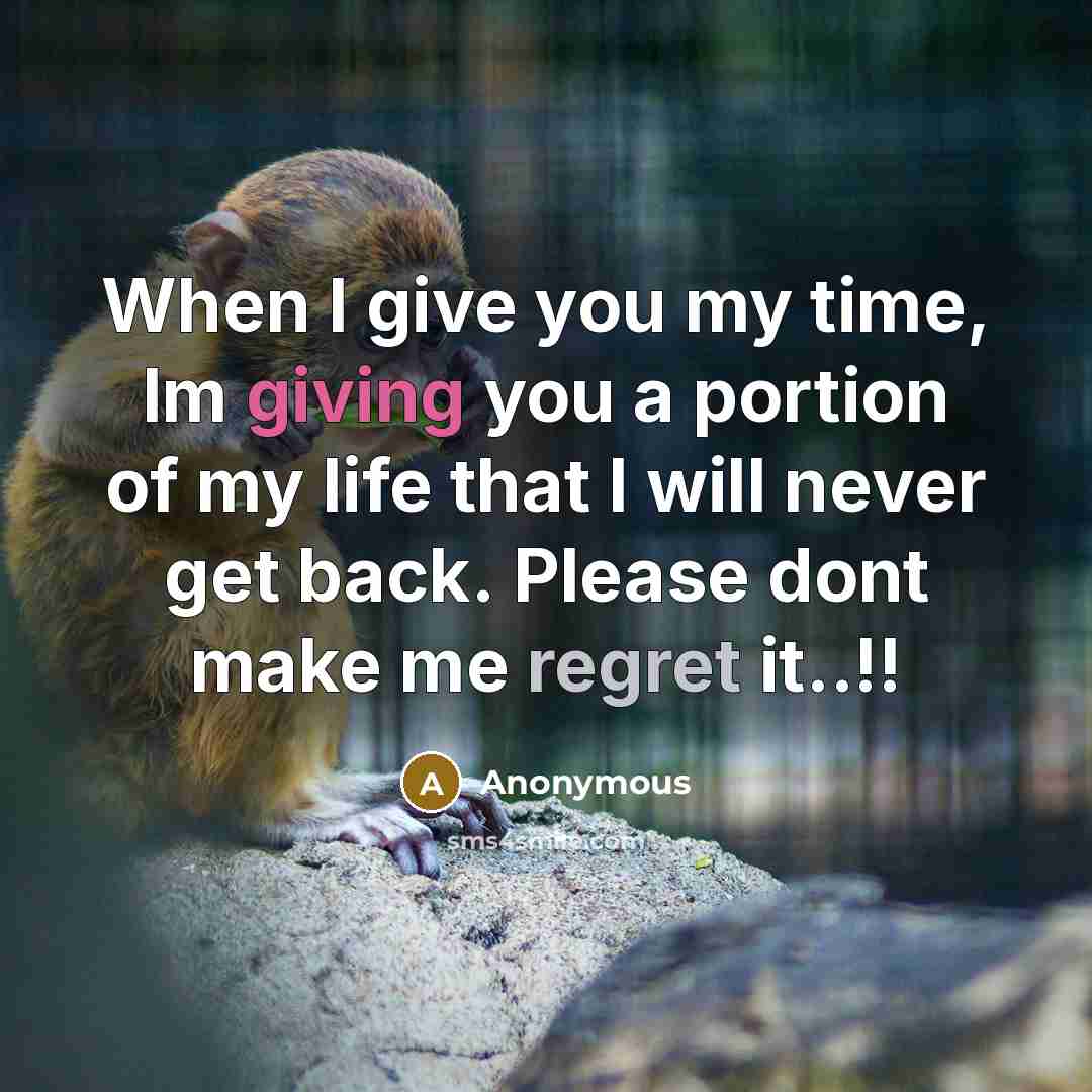 “When I give you my time, Im giving you a portion of my life that I will never get back. Please dont make me regret it..!!” quote by Anonymous