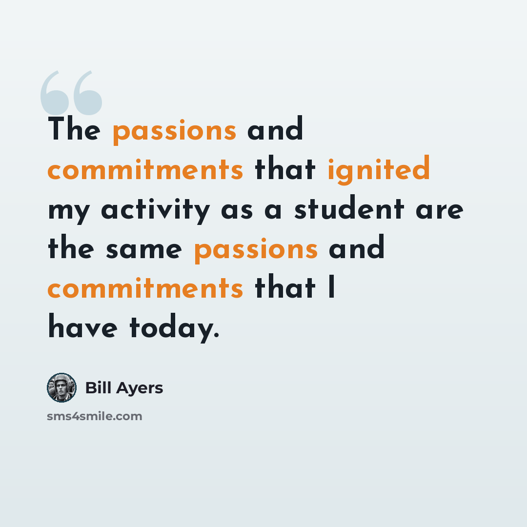 “The passions and commitments that ignited my activity as a student are the same passions and commitments that I have today.” quote by Bill Ayers