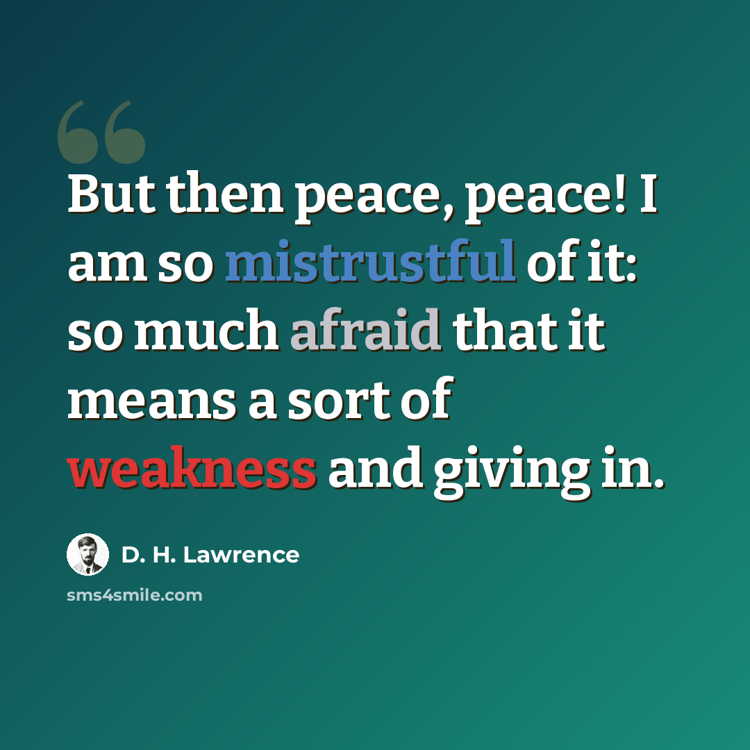 “But then peace, peace! I am so mistrustful of it: so much afraid that it means a sort of weakness and giving in.” quote by D. H. Lawrence
