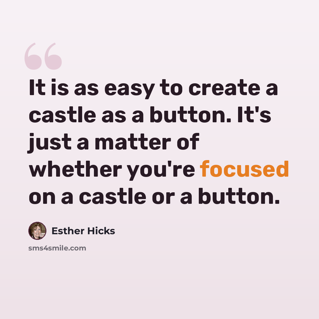 “It is as easy to create a castle as a button. It's just a matter of whether you're focused on a castle or a button.” quote by Esther Hicks