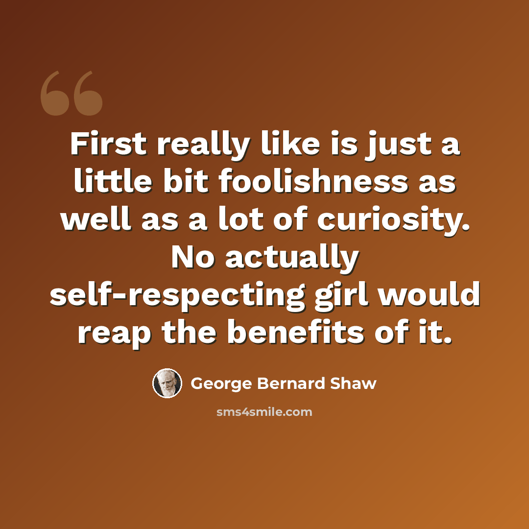 “First really like is just a little bit foolishness as well as a lot of curiosity. No actually self-respecting girl would reap the benefits of it.” quote by George Bernard Shaw