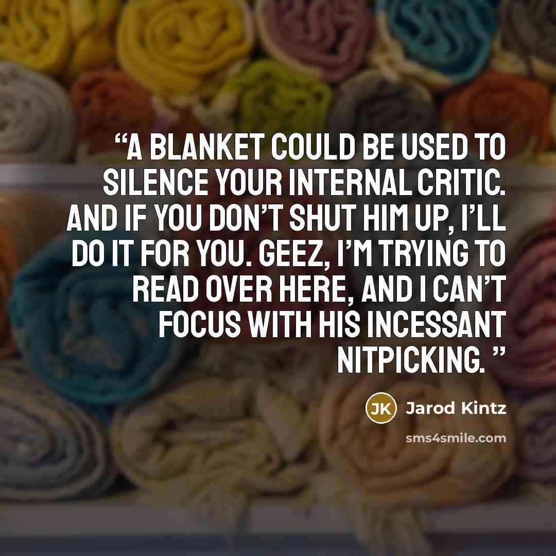 “A blanket could be used to silence your internal critic. And if you don’t shut him up, I’ll do it for you. Geez, I’m trying to read over here, and I can’t focus with his incessant nitpicking.” quote by Jarod Kintz