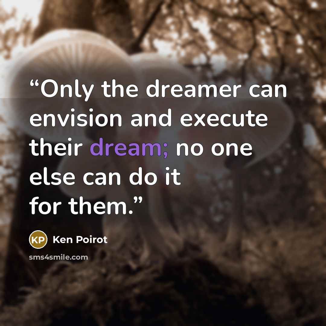 “Only the dreamer can envision and execute their dream; no one else can do it for them.” quote by Ken Poirot