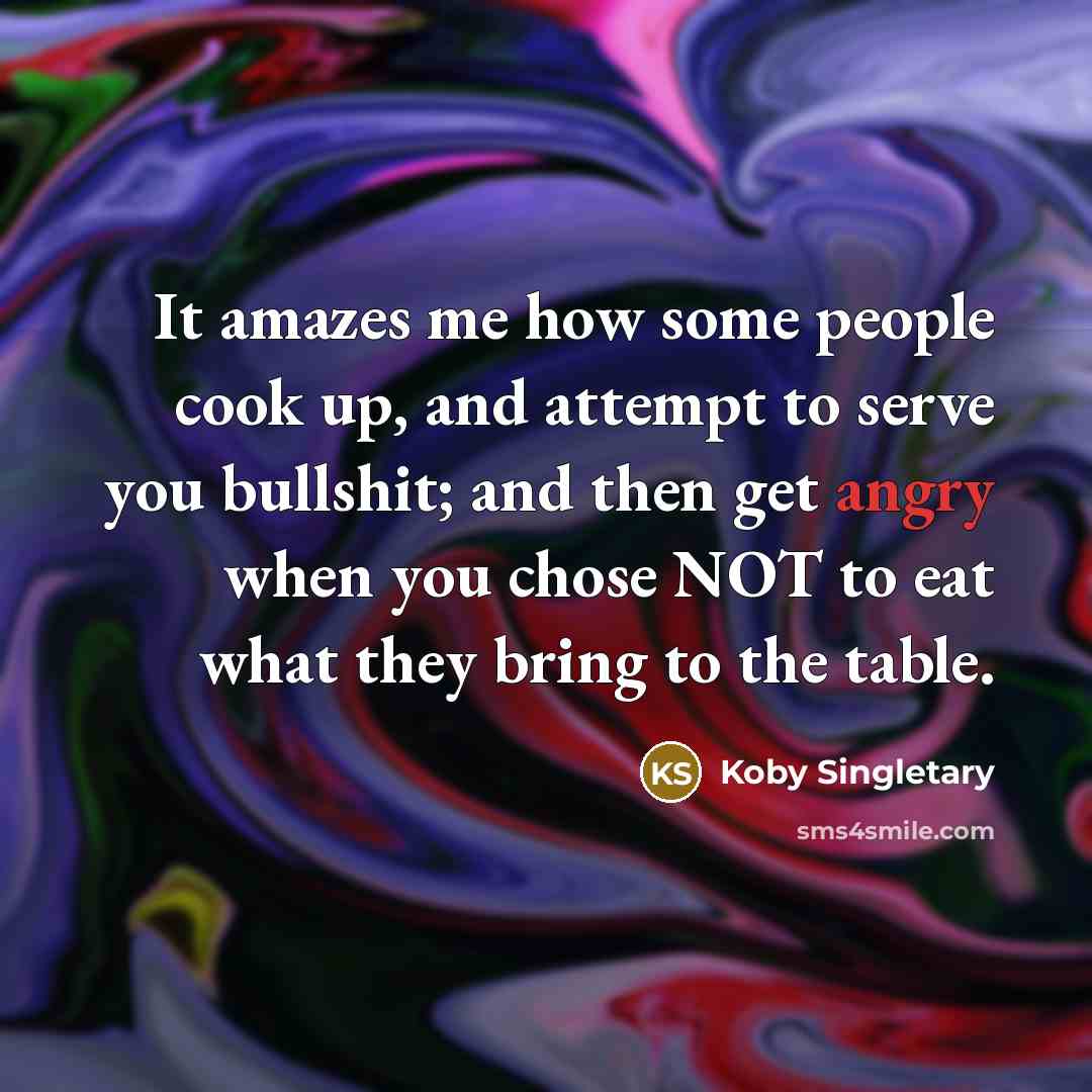 “It amazes me how some people cook up, and attempt to serve you bullshit; and then get angry when you chose NOT to eat what they bring to the table.” quote by Koby Singletary