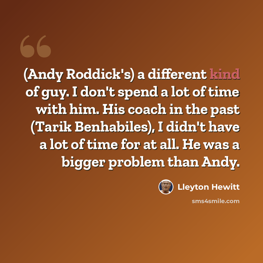 “(Andy Roddick's) a different kind of guy. I don't spend a lot of time with him. His coach in the past (Tarik Benhabiles), I didn't have a lot of time for at all. He was a bigger problem than Andy.” quote by Lleyton Hewitt