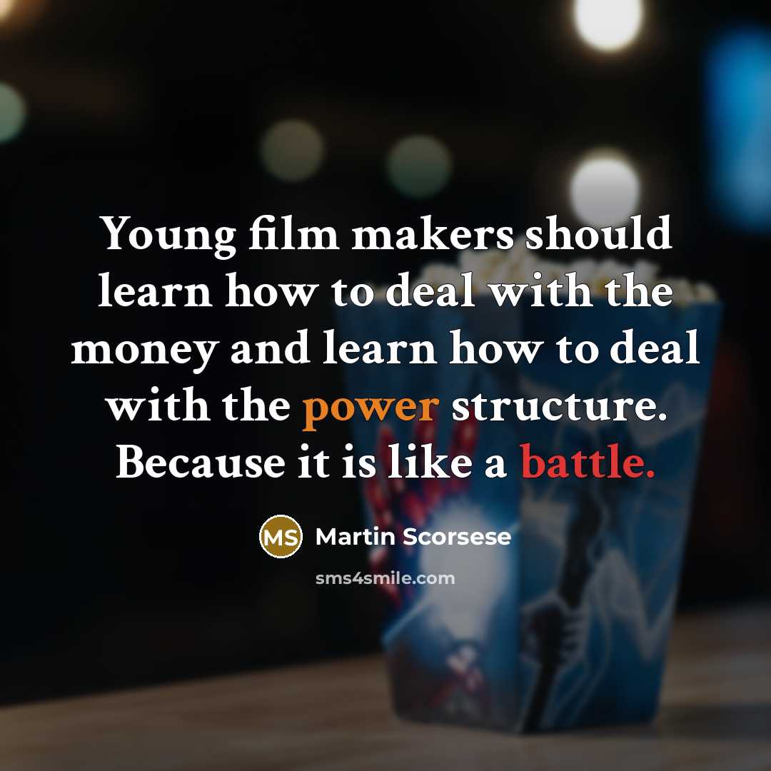 “Young film makers should learn how to deal with the money and learn how to deal with the power structure. Because it is like a battle.” quote by Martin Scorsese
