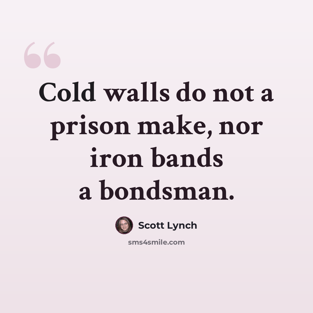 “Cold walls do not a prison make, nor iron bands a bondsman.” quote by Scott Lynch