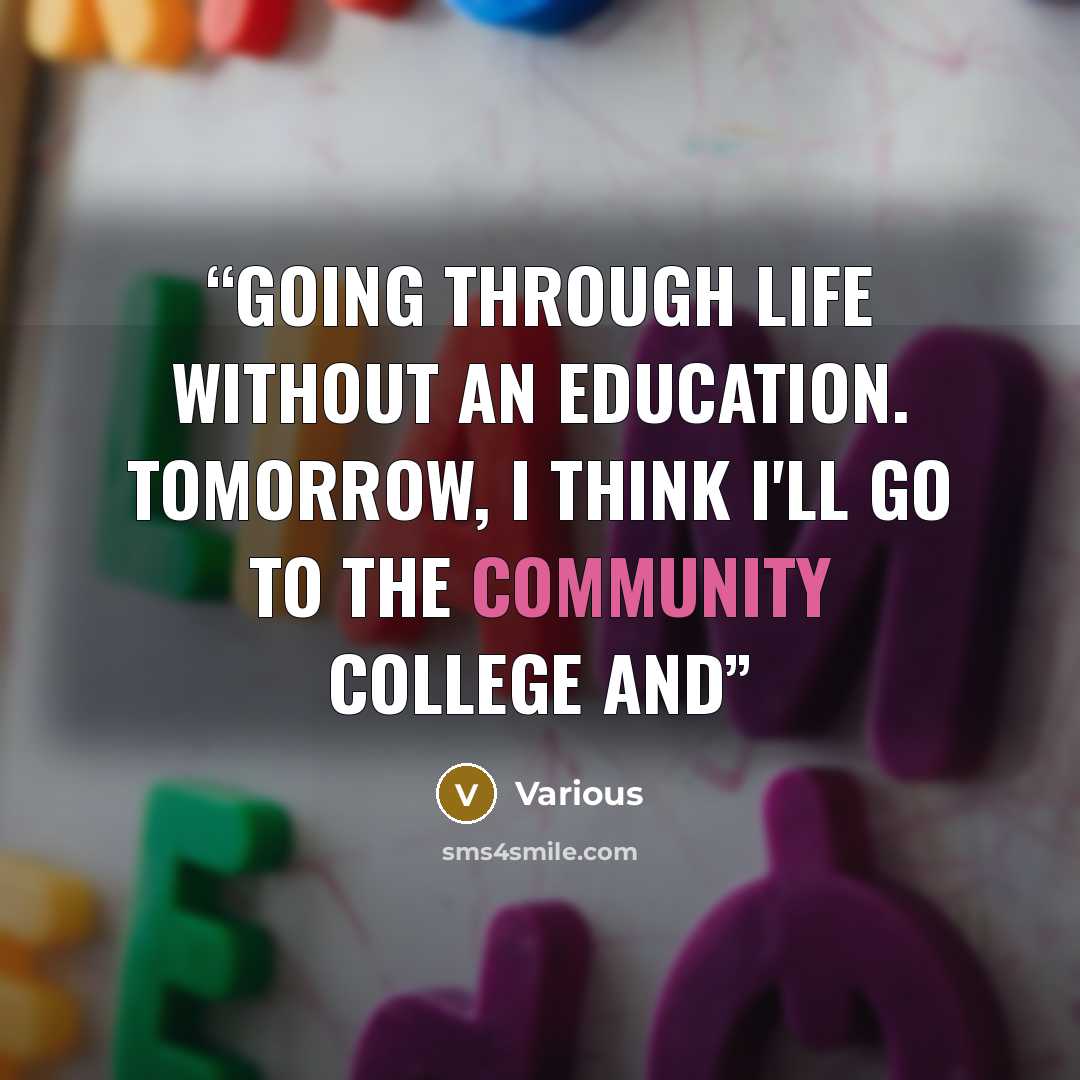 “going through life without an education. Tomorrow, I think I'll go to the community college and” quote by Various