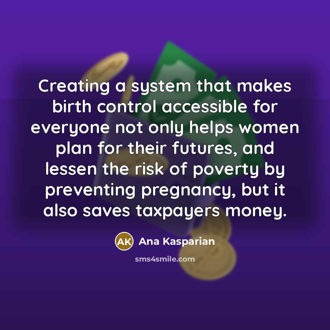 “Creating a system that makes birth control accessible for everyone not only helps women plan for their futures, and lessen the risk of poverty by preventing pregnancy, but it also saves taxpayers money.” quote by Ana Kasparian