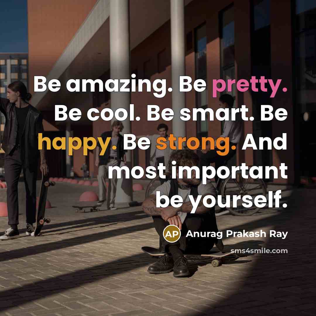 “Be amazing. Be pretty. Be cool. Be smart. Be happy. Be strong. And most important be yourself.” quote by Anurag Prakash Ray