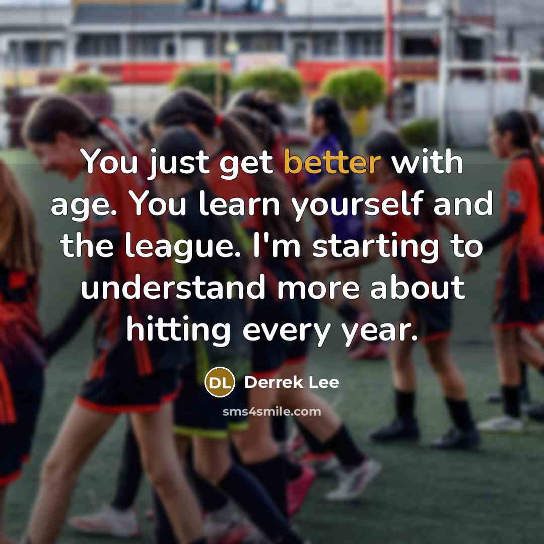 “You just get better with age. You learn yourself and the league. I'm starting to understand more about hitting every year.” quote by Derrek Lee
