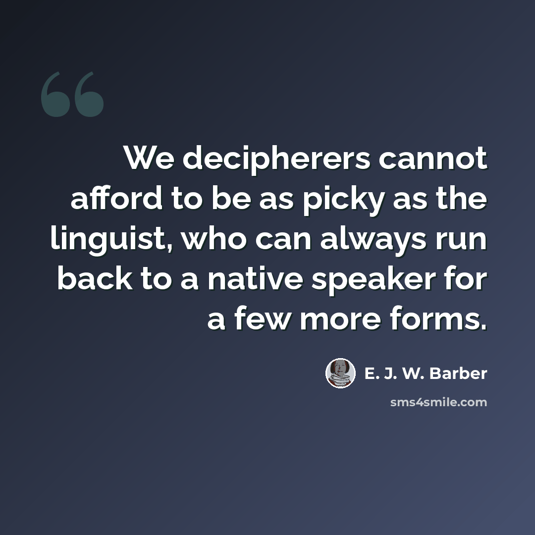 “We decipherers cannot afford to be as picky as the linguist, who can always run back to a native speaker for a few more forms.” quote by E. J. W. Barber