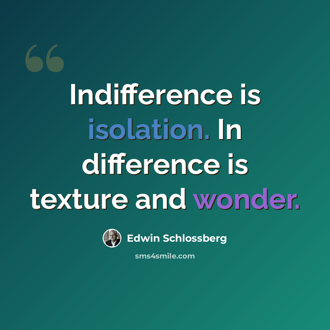 “Indifference is isolation. In difference is texture and wonder.” quote by Edwin Schlossberg