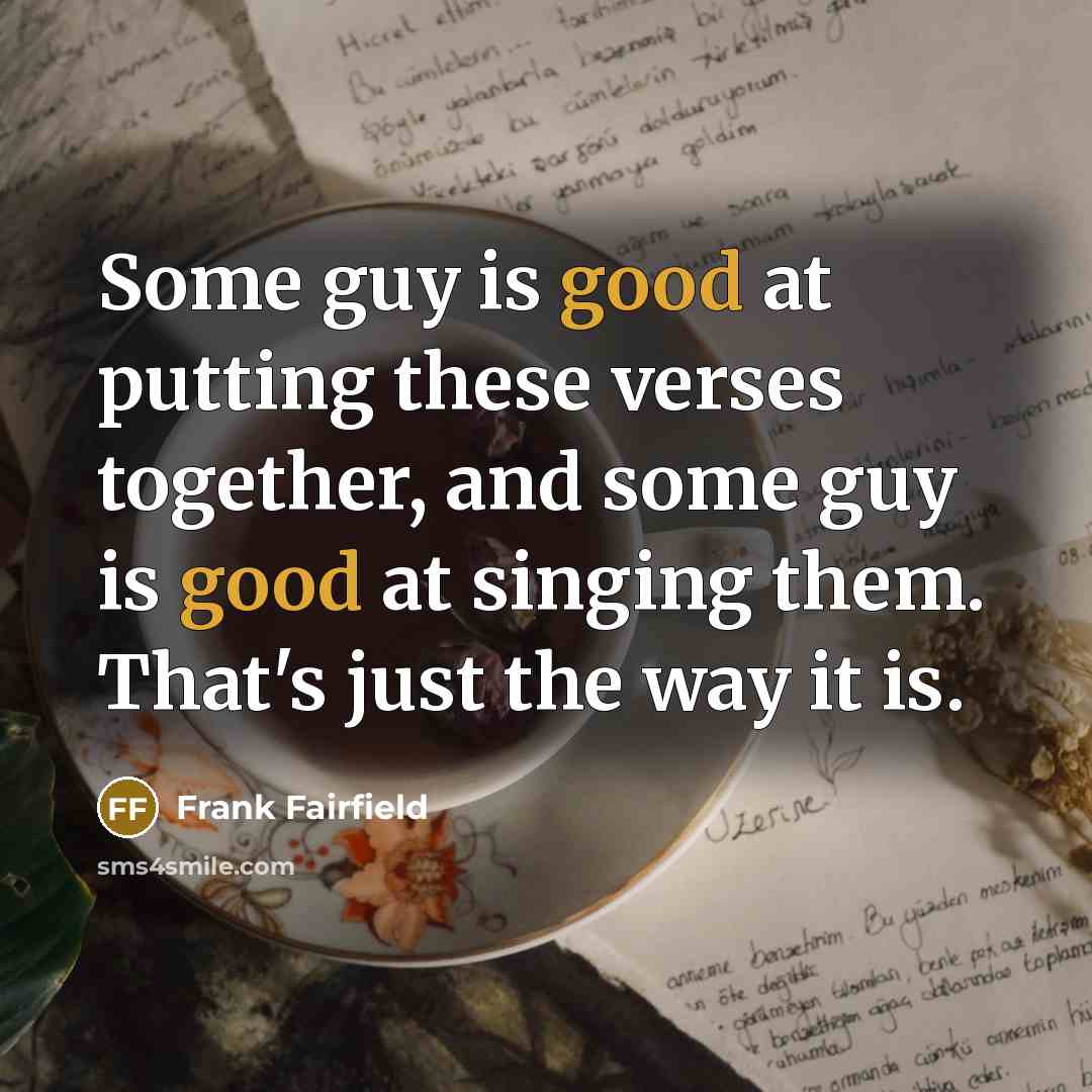 “Some guy is good at putting these verses together, and some guy is good at singing them. That's just the way it is.” quote by Frank Fairfield