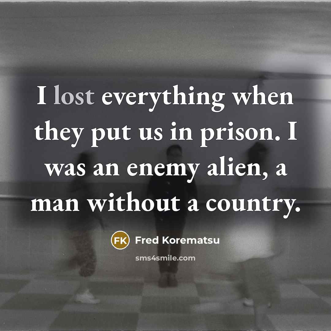 “I lost everything when they put us in prison. I was an enemy alien, a man without a country.” quote by Fred Korematsu