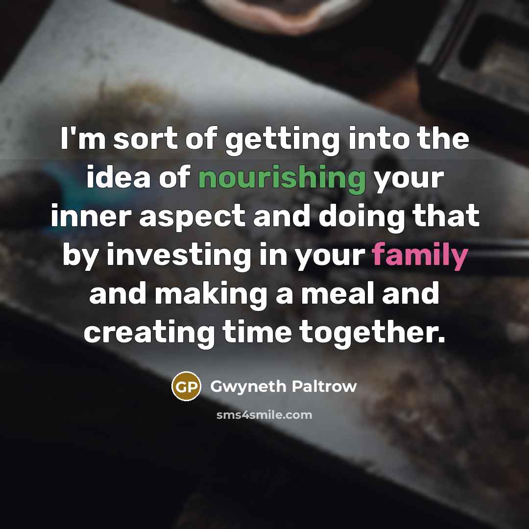 “I'm sort of getting into the idea of nourishing your inner aspect and doing that by investing in your family and making a meal and creating time together.” quote by Gwyneth Paltrow