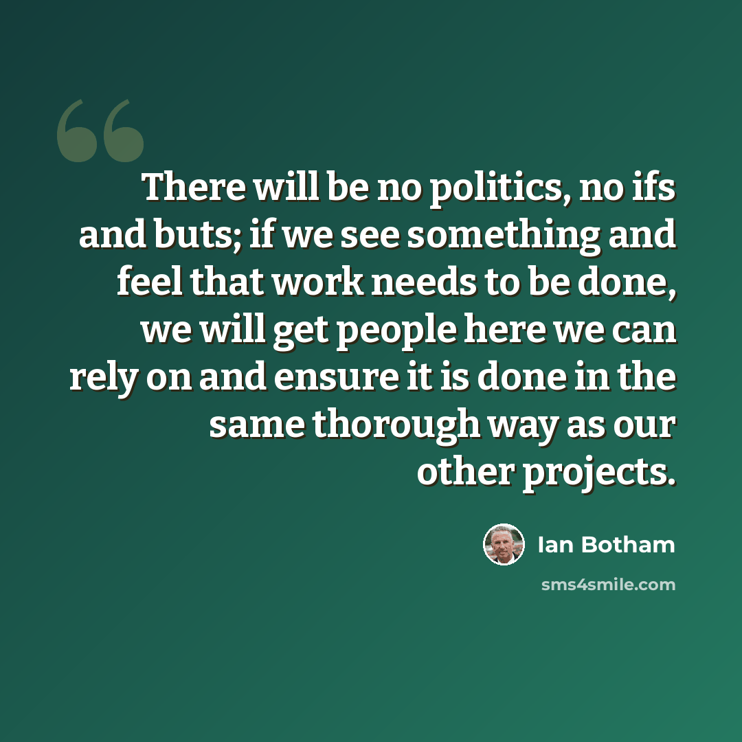“There will be no politics, no ifs and buts; if we see something and feel that work needs to be done, we will get people here we can rely on and ensure it is done in the same thorough way as our other projects.” quote by Ian Botham