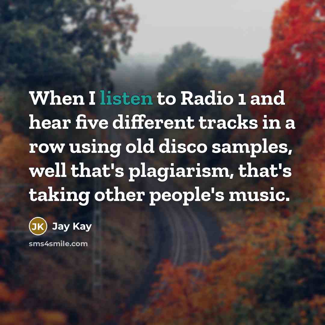 “When I listen to Radio 1 and hear five different tracks in a row using old disco samples, well that's plagiarism, that's taking other people's music.” quote by Jay Kay