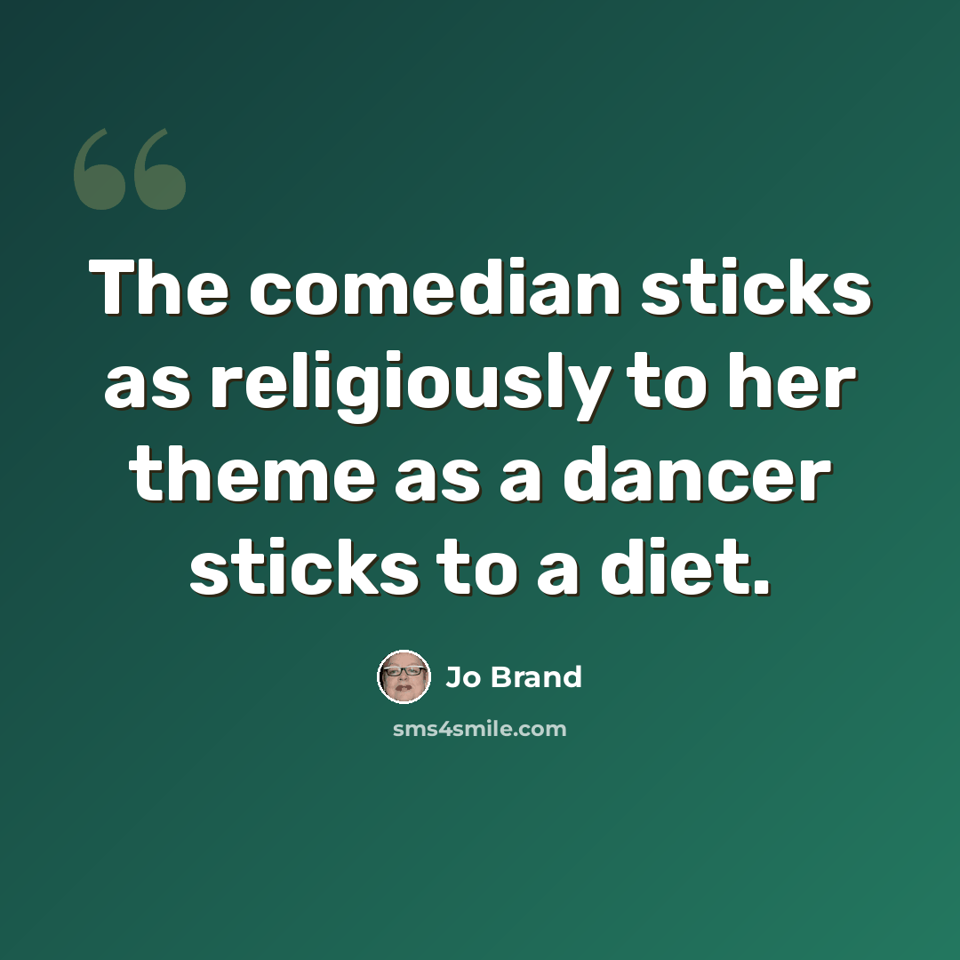 “The comedian sticks as religiously to her theme as a dancer sticks to a diet.” quote by Jo Brand