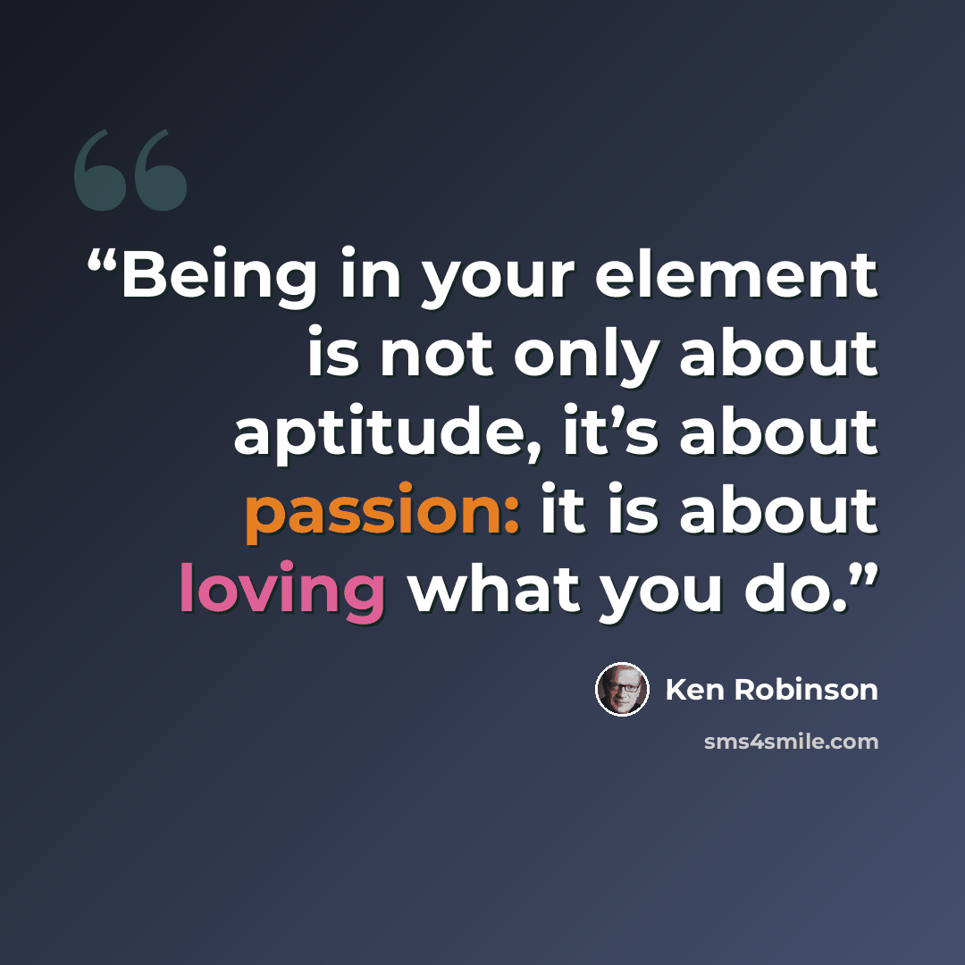 “Being in your element is not only about aptitude, it’s about passion: it is about loving what you do.” quote by Ken Robinson