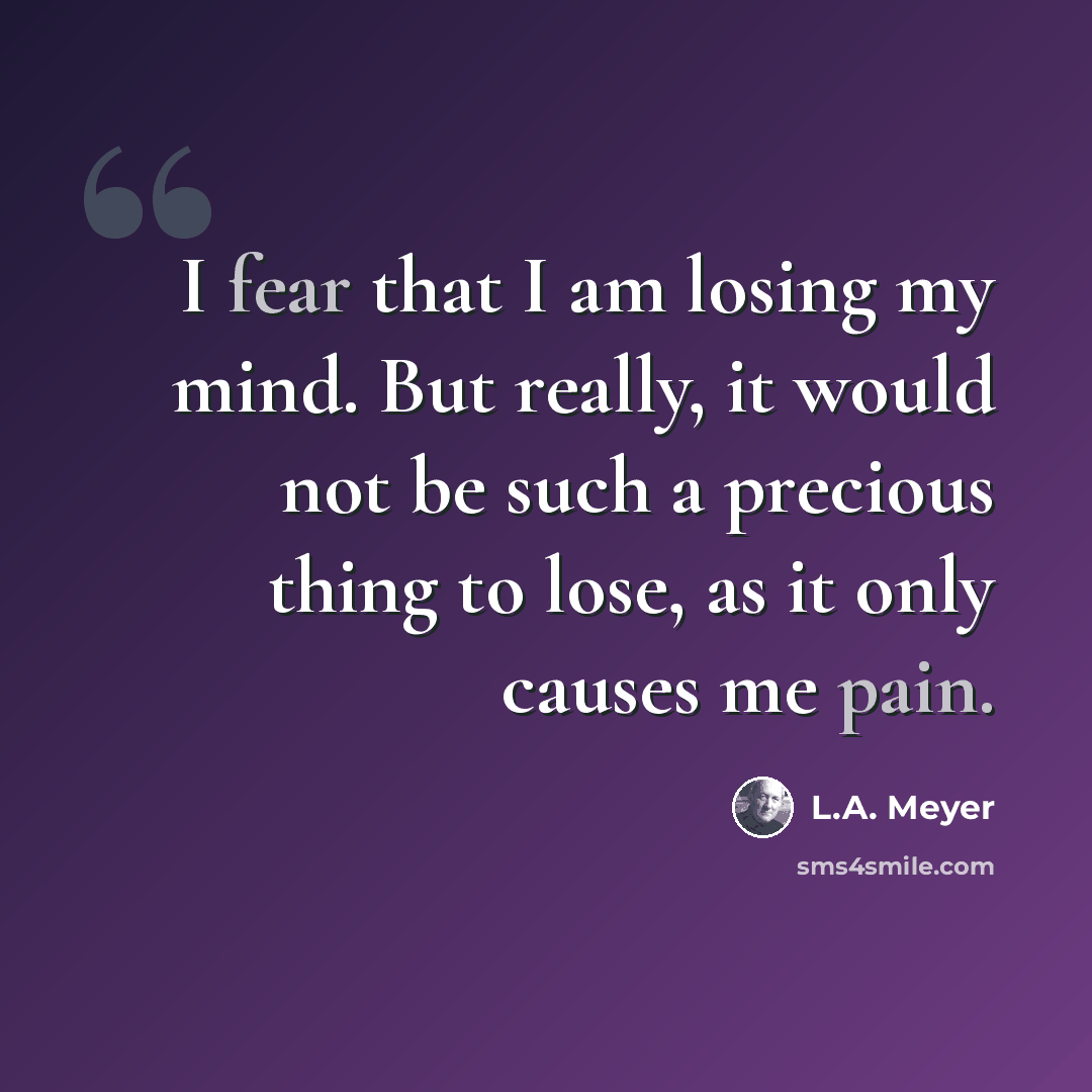 “I fear that I am losing my mind. But really, it would not be such a precious thing to lose, as it only causes me pain.” quote by L.A. Meyer