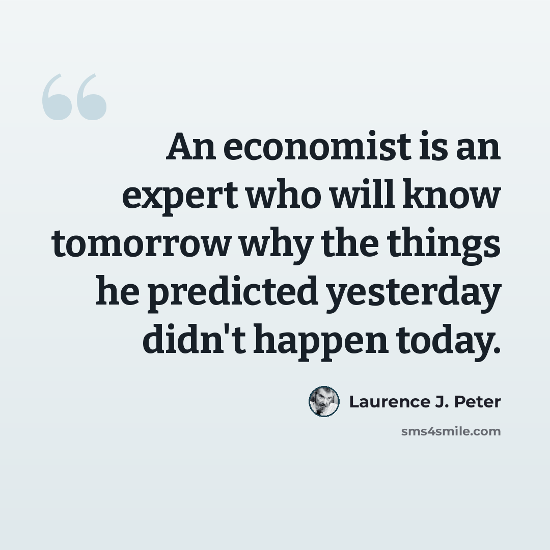 “An economist is an expert who will know tomorrow why the things he predicted yesterday didn't happen today.” quote by Laurence J. Peter