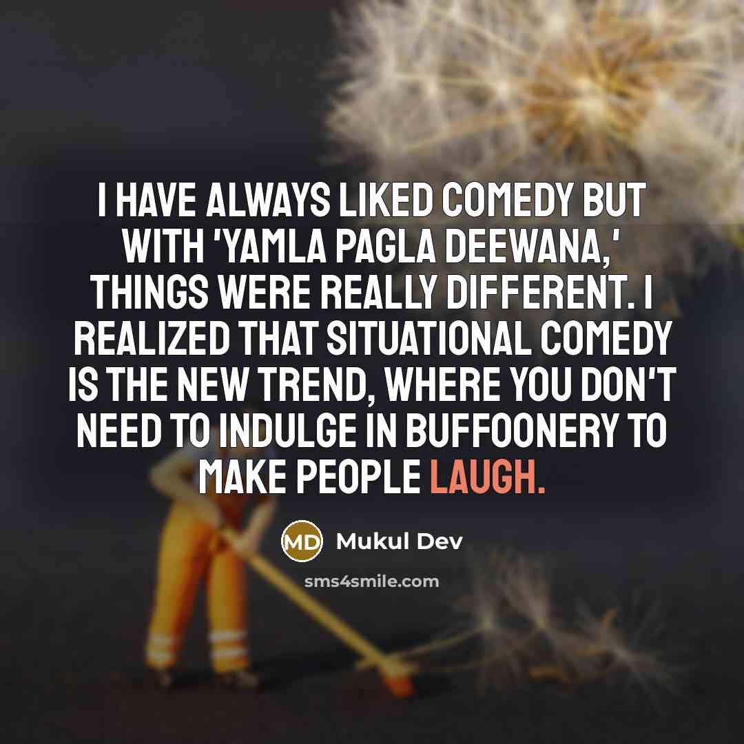 “I have always liked comedy but with 'Yamla Pagla Deewana,' things were really different. I realized that situational comedy is the new trend, where you don't need to indulge in buffoonery to make people laugh.” quote by Mukul Dev