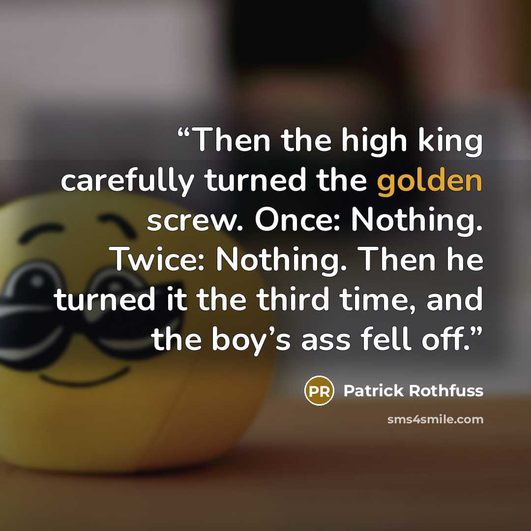 “Then the high king carefully turned the golden screw. Once: Nothing. Twice: Nothing. Then he turned it the third time, and the boy’s ass fell off.” quote by Patrick Rothfuss
