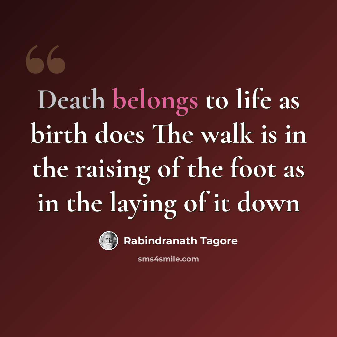 “Death belongs to life as birth does The walk is in the raising of the foot as in the laying of it down” quote by Rabindranath Tagore