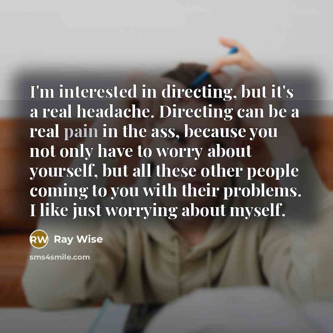 “I'm interested in directing, but it's a real headache. Directing can be a real pain in the ass, because you not only have to worry about yourself, but all these other people coming to you with their problems. I like just worrying about myself.” quote by Ray Wise