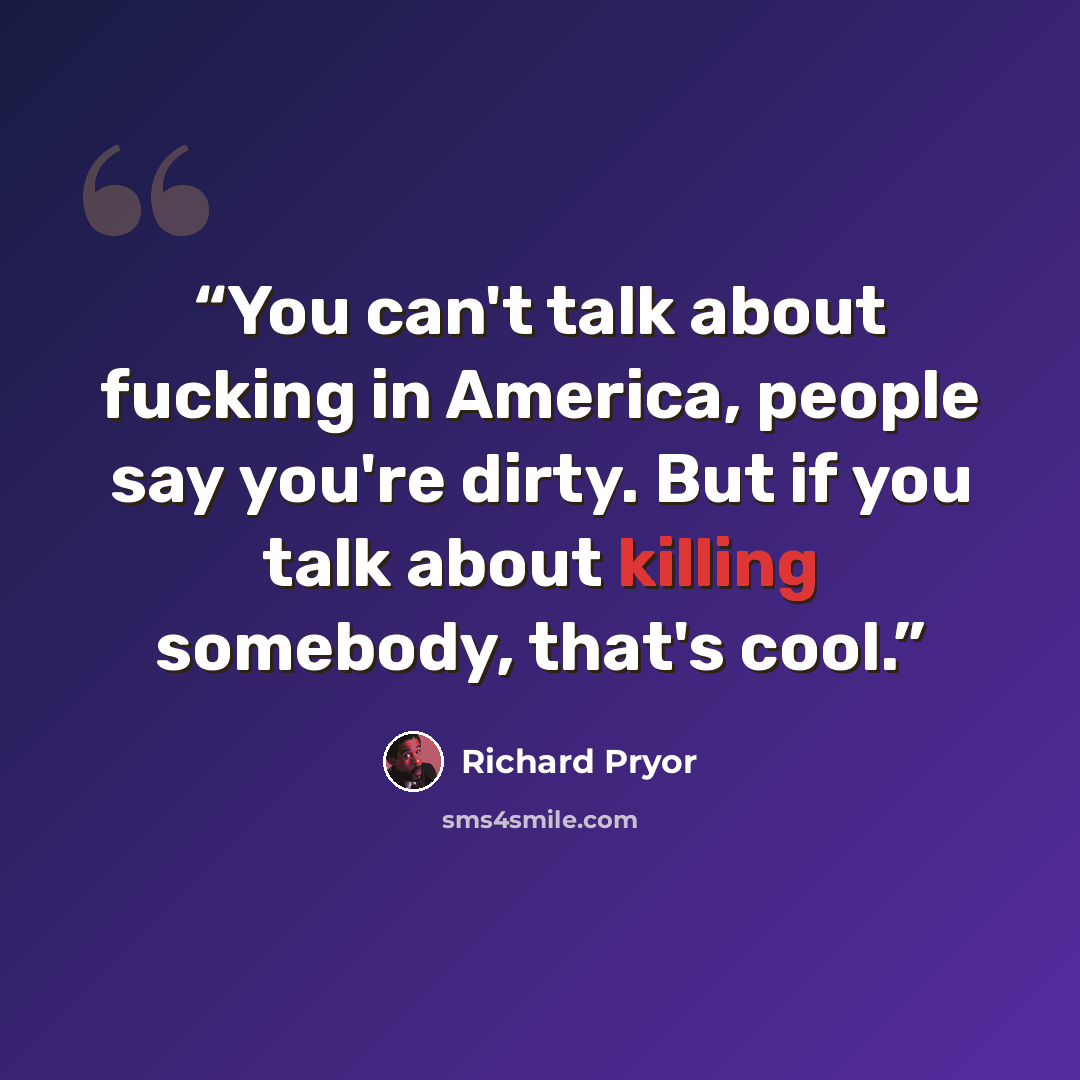 “You can't talk about fucking in America, people say you're dirty. But if you talk about killing somebody, that's cool.” quote by Richard Pryor