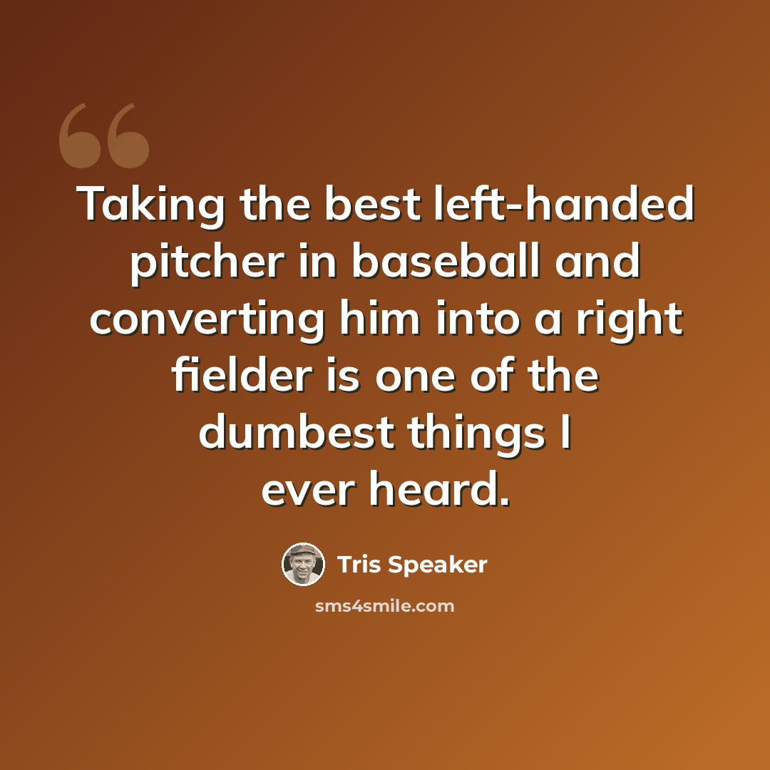 “Taking the best left-handed pitcher in baseball and converting him into a right fielder is one of the dumbest things I ever heard.” quote by Tris Speaker