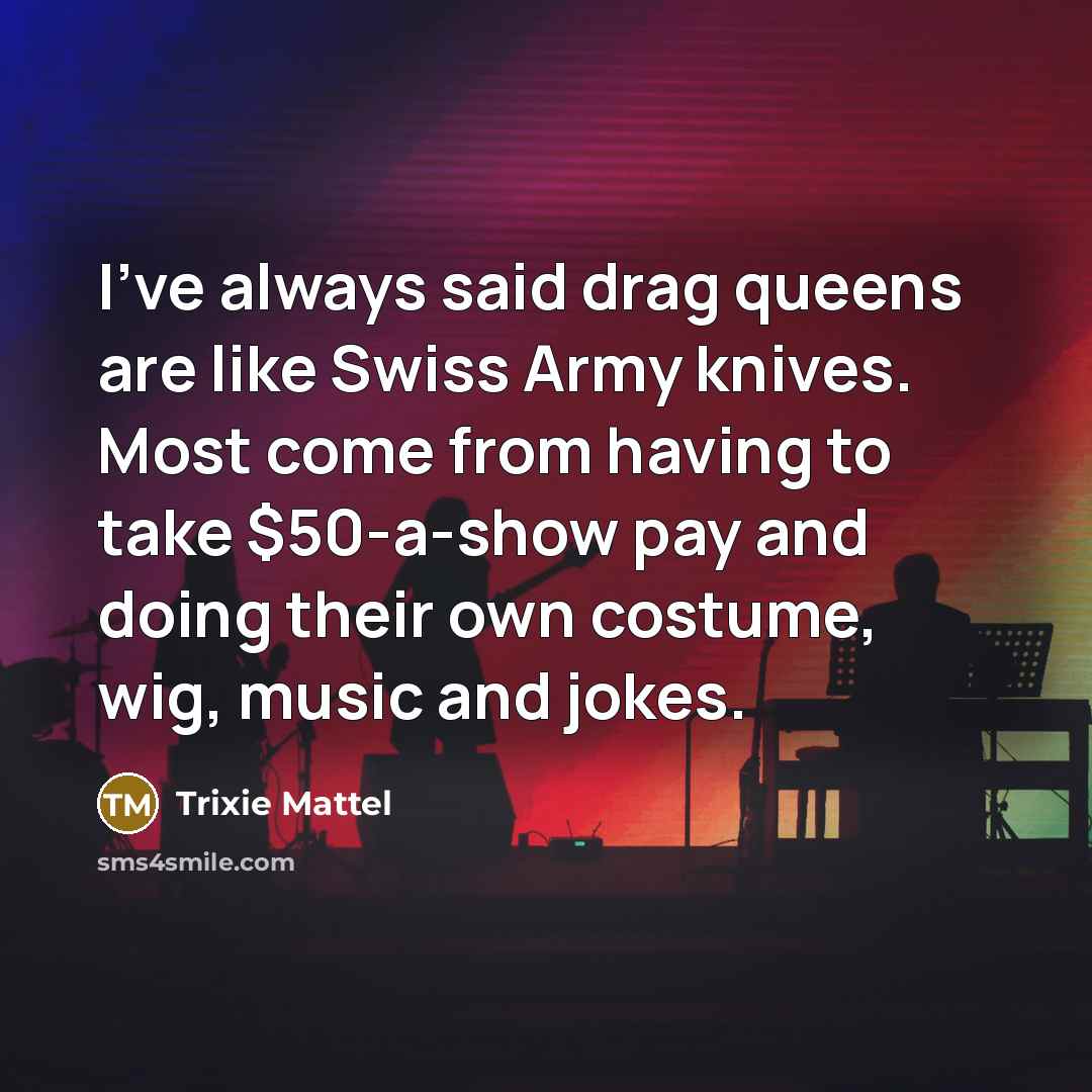 “I've always said drag queens are like Swiss Army knives. Most come from having to take $50-a-show pay and doing their own costume, wig, music and jokes.” quote by Trixie Mattel