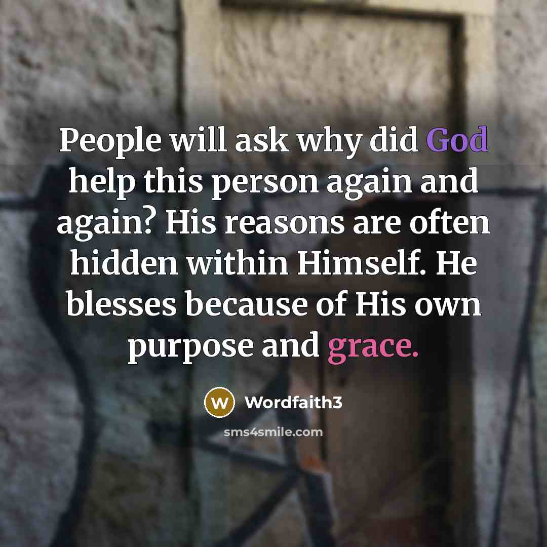 “People will ask why did God help this person again and again? His reasons are often hidden within Himself. He blesses because of His own purpose and grace.” quote by Wordfaith3