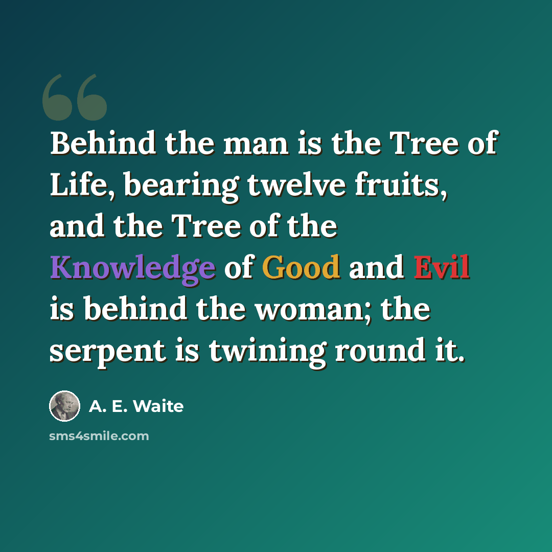 “Behind the man is the Tree of Life, bearing twelve fruits, and the Tree of the Knowledge of Good and Evil is behind the woman; the serpent is twining round it.” quote by A. E. Waite