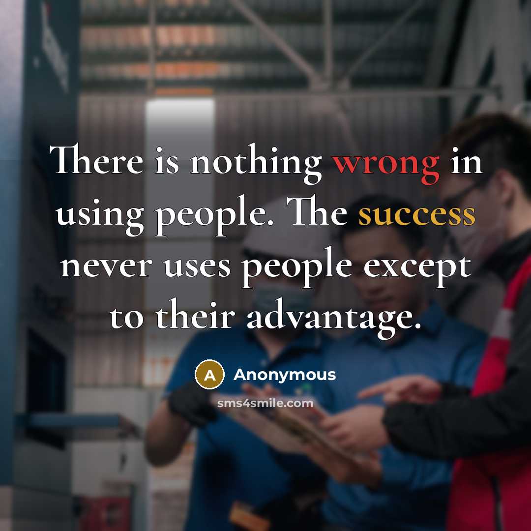 “There is nothing wrong in using people. The success never uses people except to their advantage.” quote by Anonymous