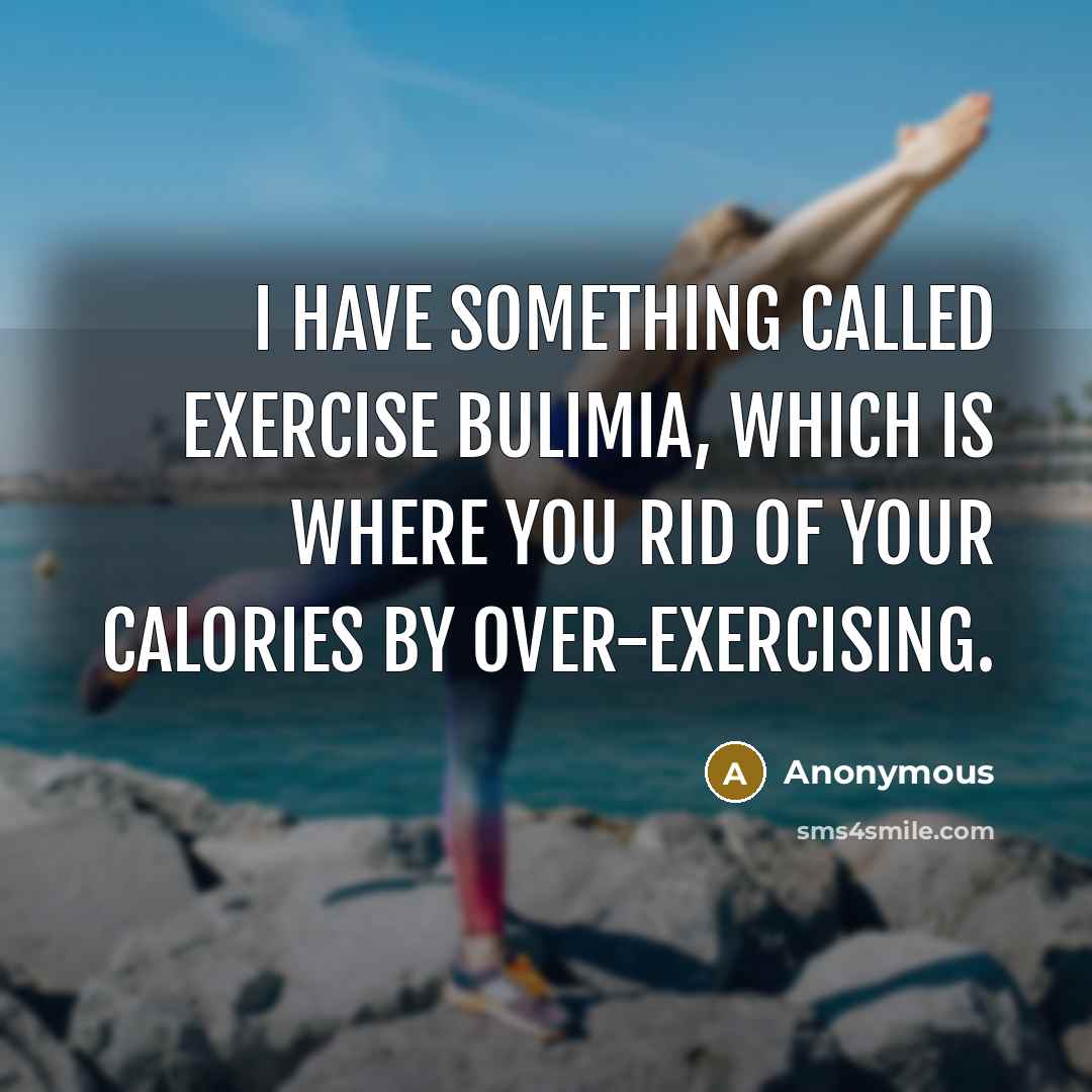 “I have something called exercise bulimia, which is where you rid of your calories by over-exercising.” quote by Anonymous