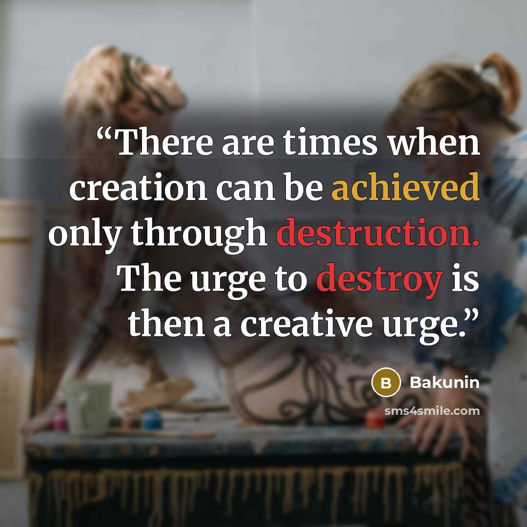 “There are times when creation can be achieved only through destruction. The urge to destroy is then a creative urge.” quote by Bakunin