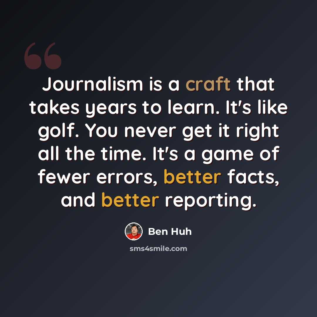 “Journalism is a craft that takes years to learn. It's like golf. You never get it right all the time. It's a game of fewer errors, better facts, and better reporting.” quote by Ben Huh