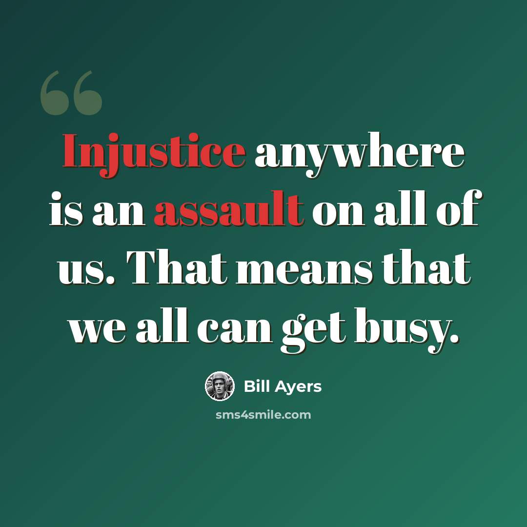 “Injustice anywhere is an assault on all of us. That means that we all can get busy.” quote by Bill Ayers