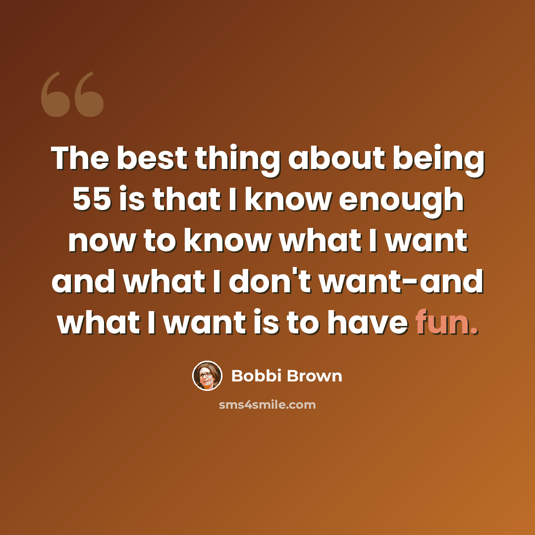 “The best thing about being 55 is that I know enough now to know what I want and what I don't want-and what I want is to have fun.” quote by Bobbi Brown