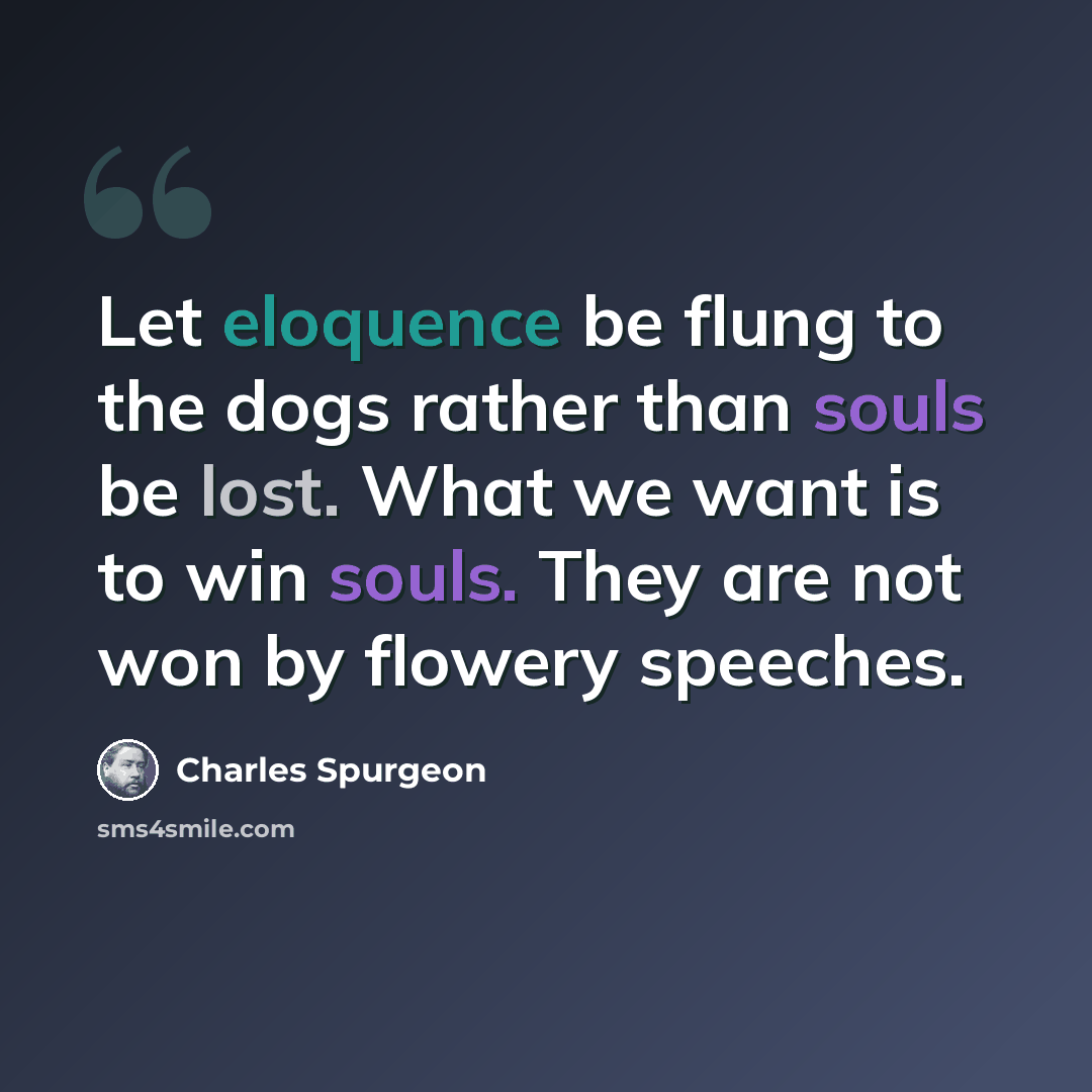 “Let eloquence be flung to the dogs rather than souls be lost. What we want is to win souls. They are not won by flowery speeches.” quote by Charles Spurgeon