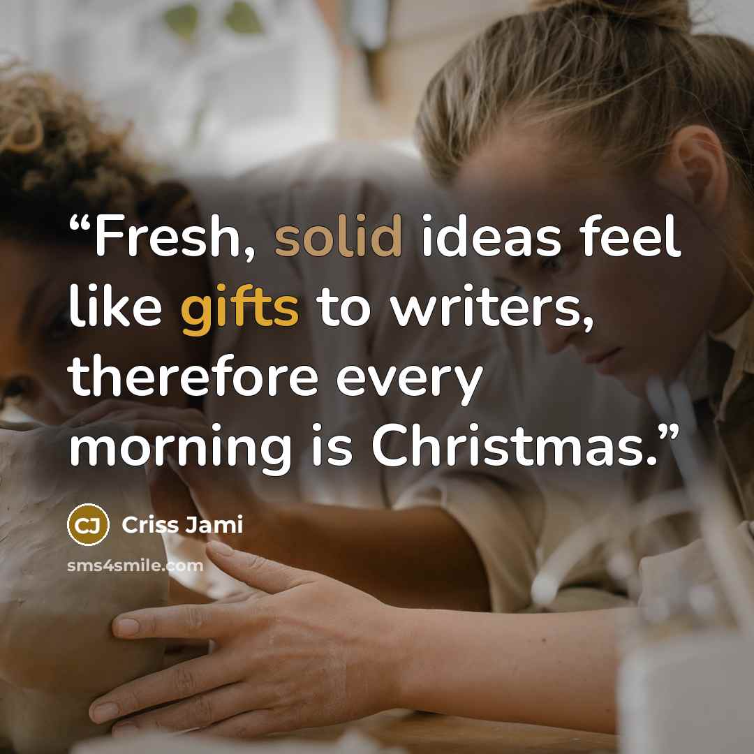 “Fresh, solid ideas feel like gifts to writers, therefore every morning is Christmas.” quote by Criss Jami