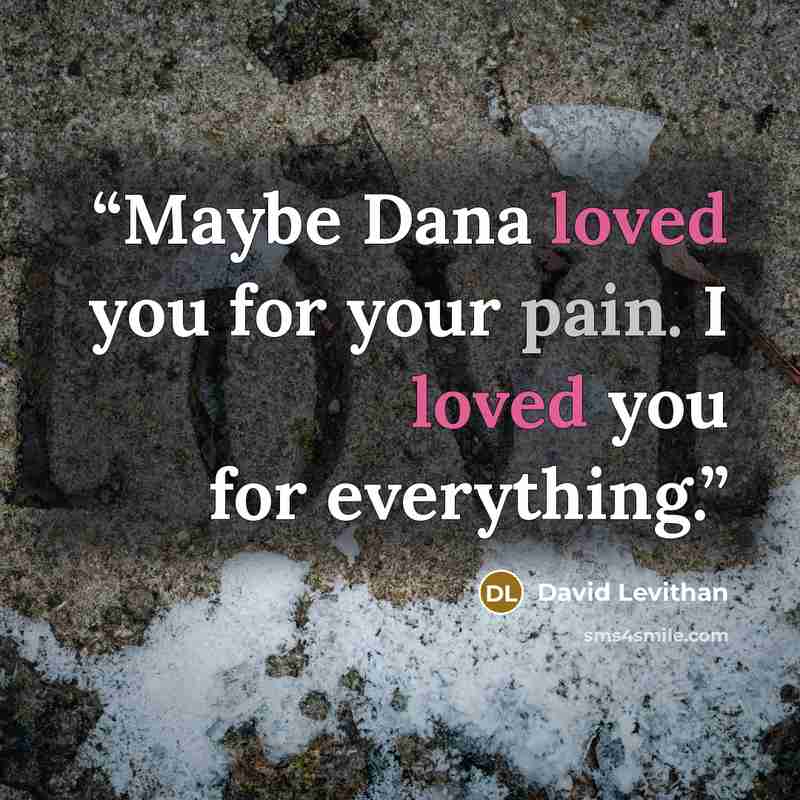 “Maybe Dana loved you for your pain. I loved you for everything.” quote by David Levithan