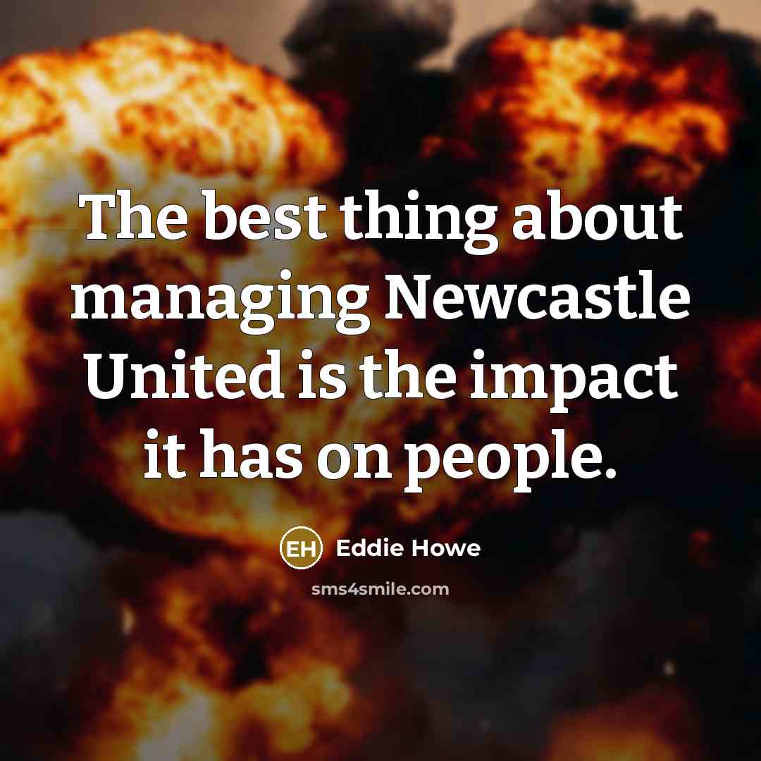 “The best thing about managing Newcastle United is the impact it has on people.” quote by Eddie Howe