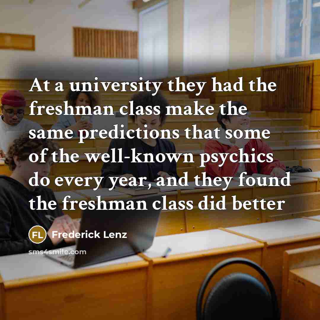 “At a university they had the freshman class make the same predictions that some of the well-known psychics do every year, and they found the freshman class did better” quote by Frederick Lenz