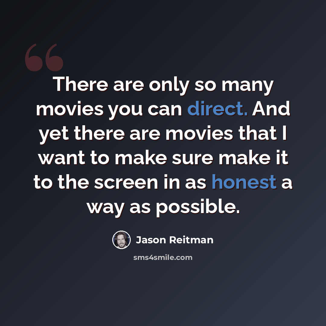 “There are only so many movies you can direct. And yet there are movies that I want to make sure make it to the screen in as honest a way as possible.” quote by Jason Reitman