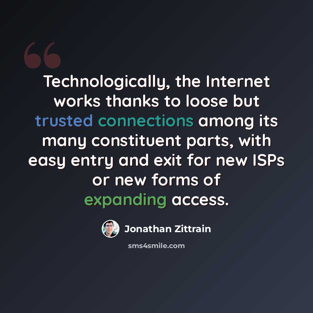“Technologically, the Internet works thanks to loose but trusted connections among its many constituent parts, with easy entry and exit for new ISPs or new forms of expanding access.” quote by Jonathan Zittrain