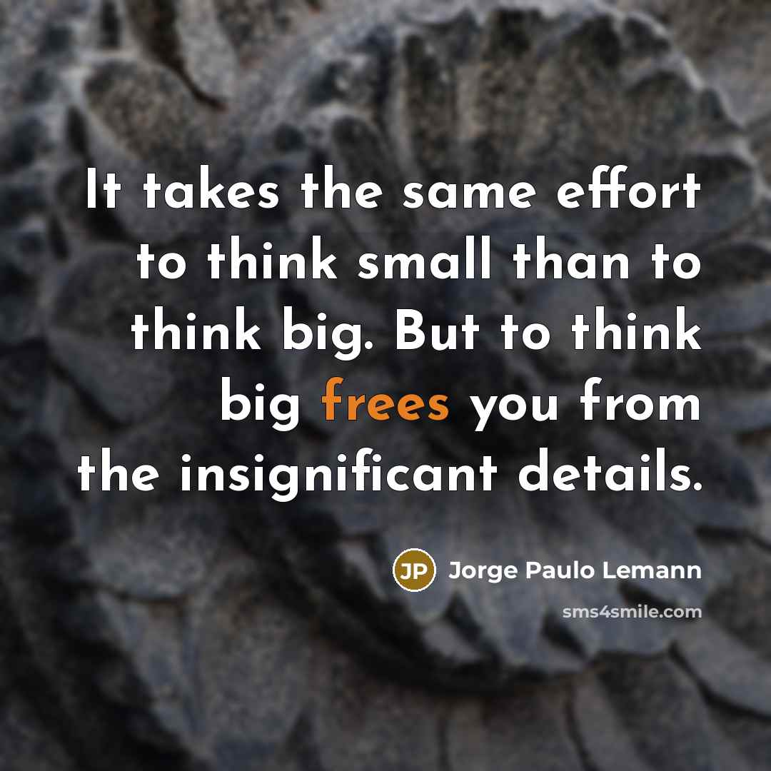 “It takes the same effort to think small than to think big. But to think big frees you from the insignificant details.” quote by Jorge Paulo Lemann